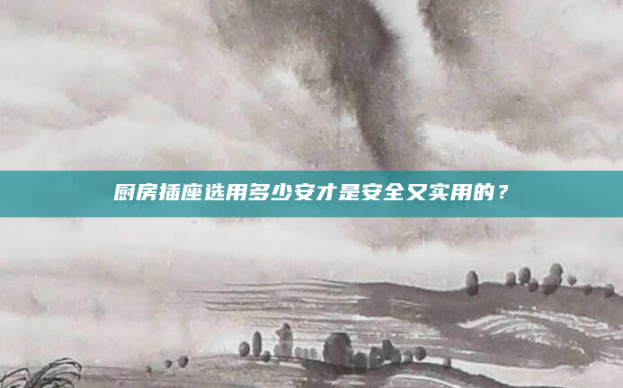 厨房插座选用多少安才是安全又实用的？