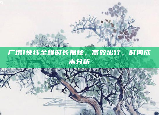 广增1快线全程时长揭秘，高效出行，时间成本分析