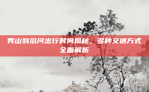 秀山到沿河出行时间揭秘，多种交通方式全面解析