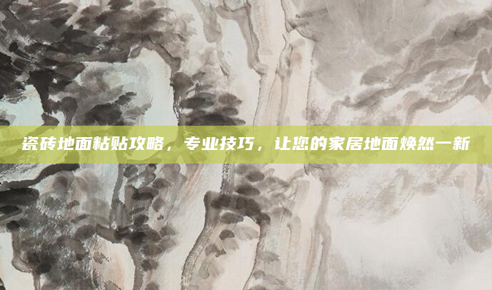 瓷砖地面粘贴攻略，专业技巧，让您的家居地面焕然一新
