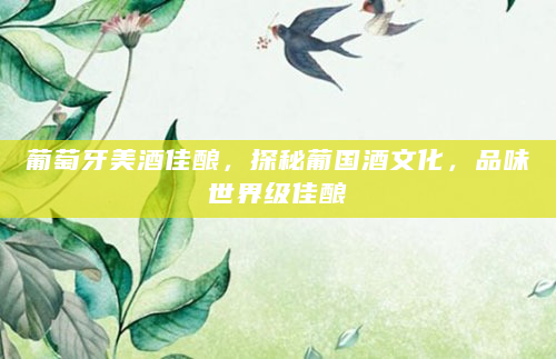 葡萄牙美酒佳酿，探秘葡国酒文化，品味世界级佳酿