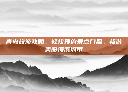 青岛旅游攻略，轻松预约景点门票，畅游美丽海滨城市