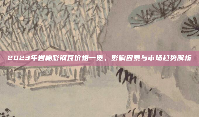 2023年岩棉彩钢瓦价格一览，影响因素与市场趋势解析