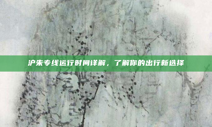 沪朱专线运行时间详解，了解你的出行新选择