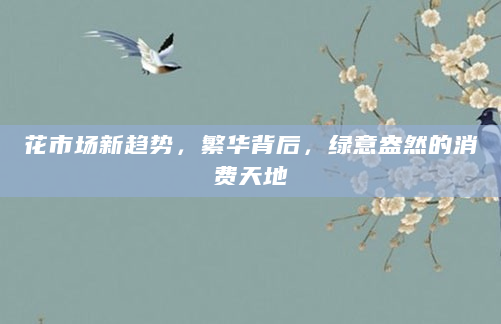 花市场新趋势，繁华背后，绿意盎然的消费天地