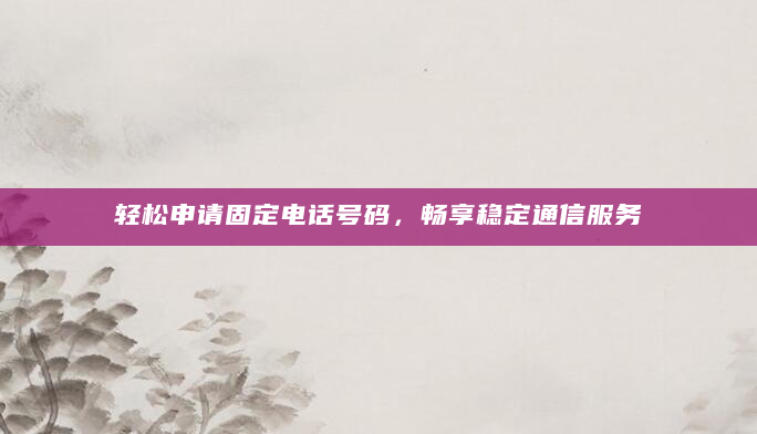轻松申请固定电话号码，畅享稳定通信服务