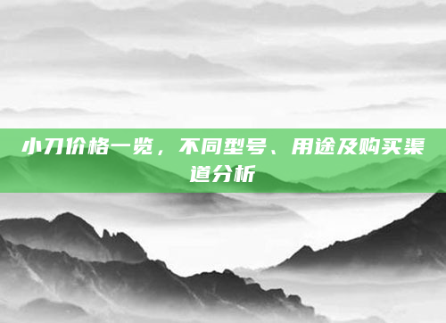 小刀价格一览，不同型号、用途及购买渠道分析