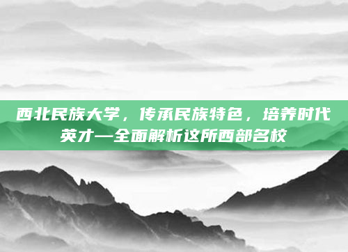 西北民族大学，传承民族特色，培养时代英才—全面解析这所西部名校