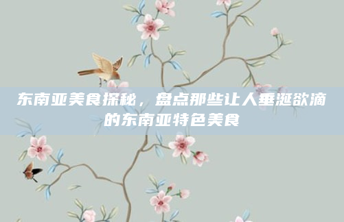 东南亚美食探秘，盘点那些让人垂涎欲滴的东南亚特色美食