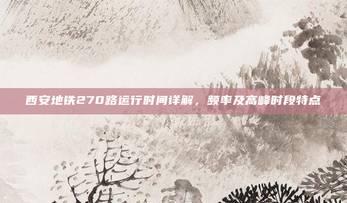 西安地铁270路运行时间详解，频率及高峰时段特点