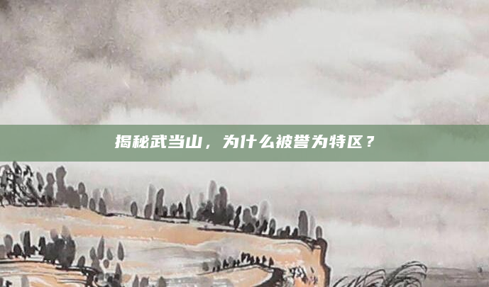 揭秘武当山，为什么被誉为特区？