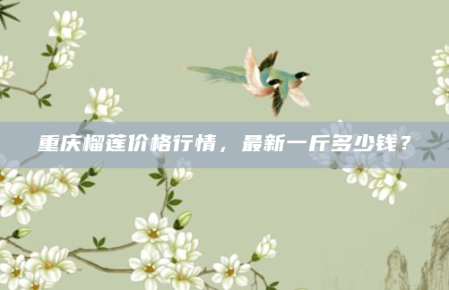 重庆榴莲价格行情，最新一斤多少钱？