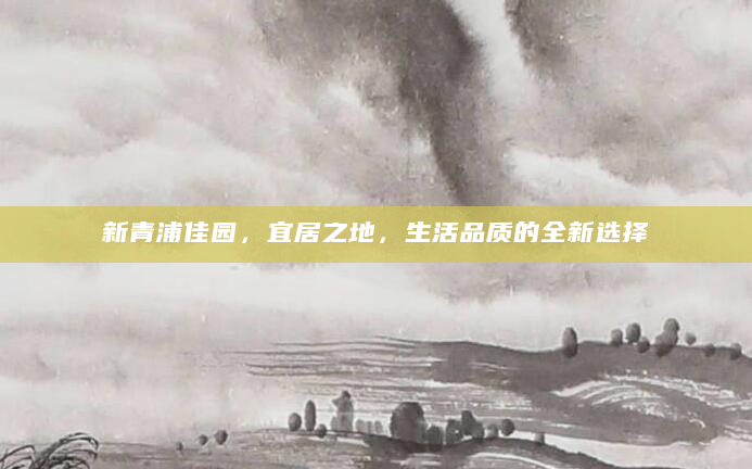 新青浦佳园，宜居之地，生活品质的全新选择