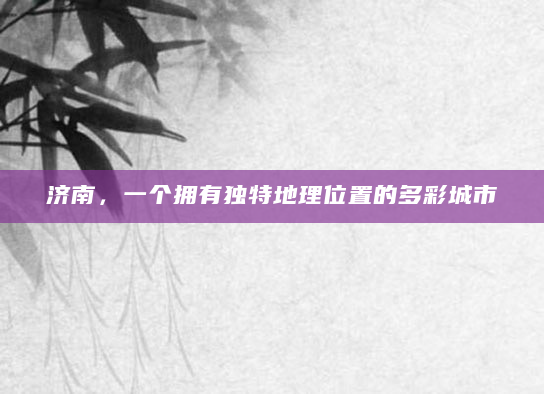 济南，一个拥有独特地理位置的多彩城市