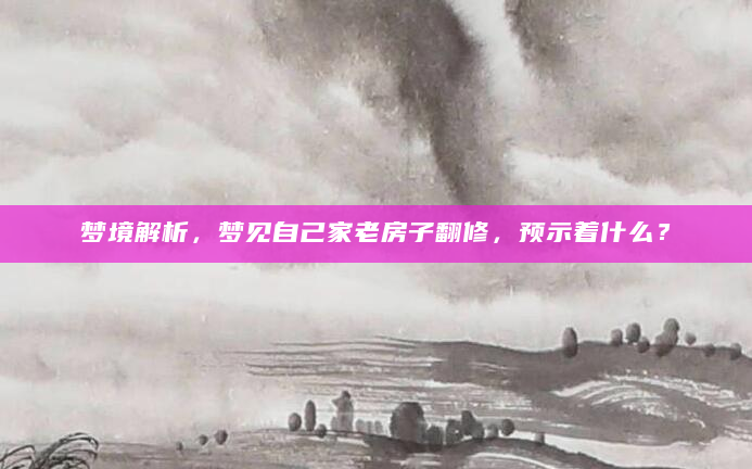 梦境解析，梦见自己家老房子翻修，预示着什么？