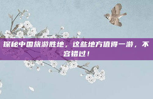 探秘中国旅游胜地，这些地方值得一游，不容错过！