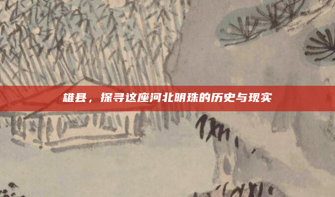 雄县，探寻这座河北明珠的历史与现实