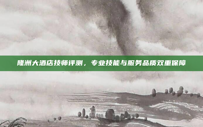 隆洲大酒店技师评测，专业技能与服务品质双重保障