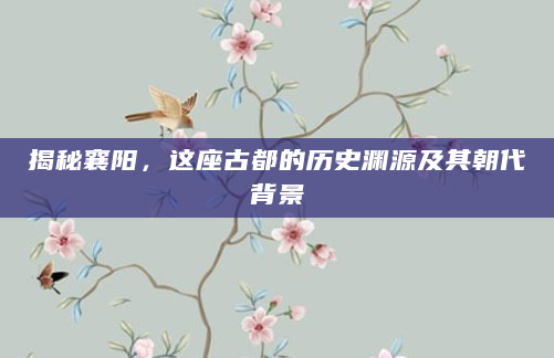 揭秘襄阳，这座古都的历史渊源及其朝代背景