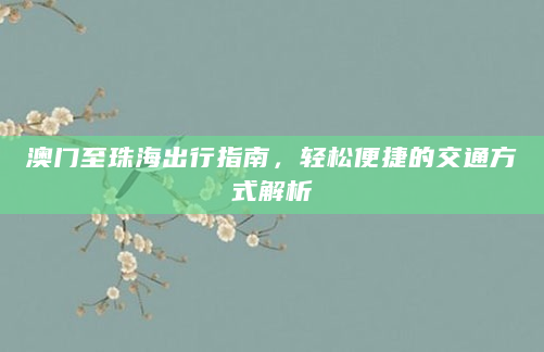 澳门至珠海出行指南，轻松便捷的交通方式解析