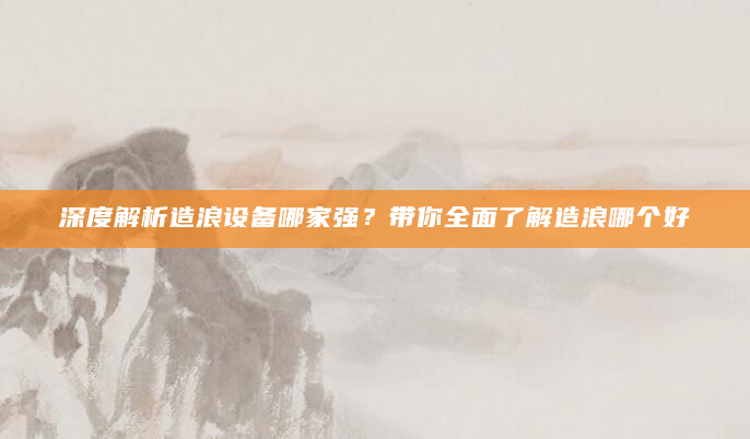深度解析造浪设备哪家强？带你全面了解造浪哪个好