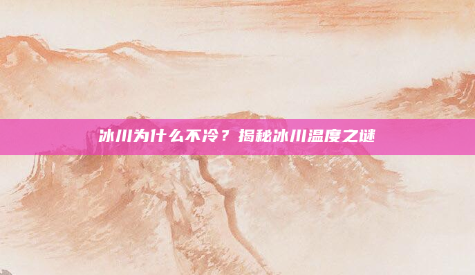 冰川为什么不冷？揭秘冰川温度之谜