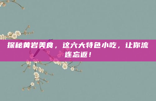 探秘黄岩美食，这六大特色小吃，让你流连忘返！