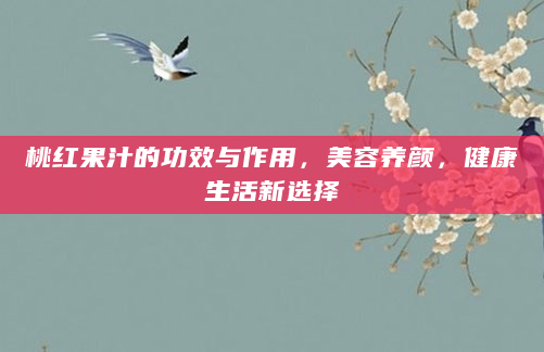 桃红果汁的功效与作用，美容养颜，健康生活新选择
