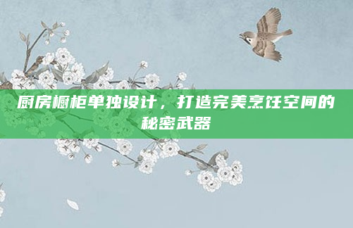 厨房橱柜单独设计，打造完美烹饪空间的秘密武器