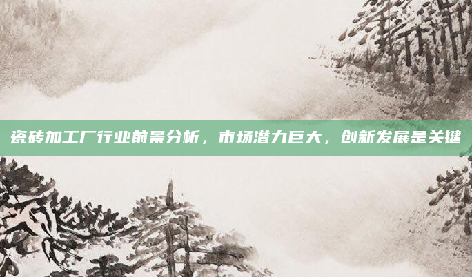瓷砖加工厂行业前景分析，市场潜力巨大，创新发展是关键