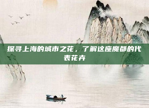 探寻上海的城市之花，了解这座魔都的代表花卉