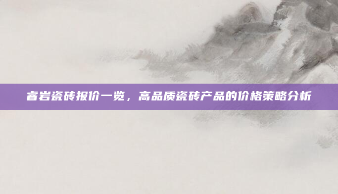 睿岩瓷砖报价一览，高品质瓷砖产品的价格策略分析