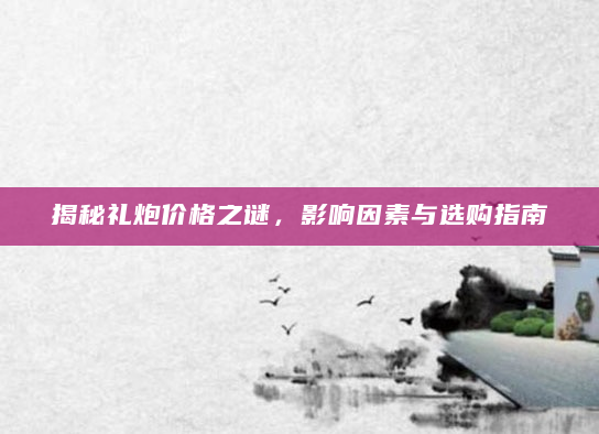 揭秘礼炮价格之谜，影响因素与选购指南