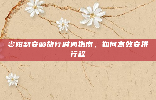 贵阳到安顺旅行时间指南，如何高效安排行程