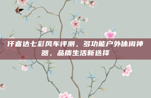 仟睿达七彩风车评测，多功能户外休闲神器，品质生活新选择