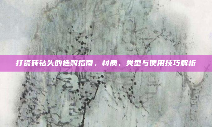打瓷砖钻头的选购指南，材质、类型与使用技巧解析