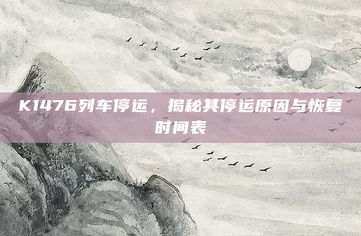 K1476列车停运，揭秘其停运原因与恢复时间表