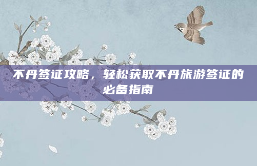 不丹签证攻略，轻松获取不丹旅游签证的必备指南