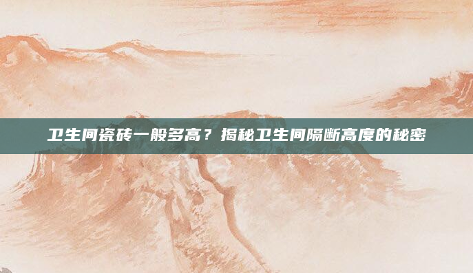 卫生间瓷砖一般多高？揭秘卫生间隔断高度的秘密