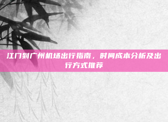 江门到广州机场出行指南，时间成本分析及出行方式推荐