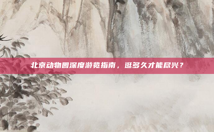 北京动物园深度游览指南，逛多久才能尽兴？
