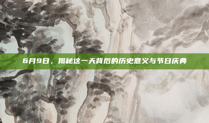 6月9日，揭秘这一天背后的历史意义与节日庆典