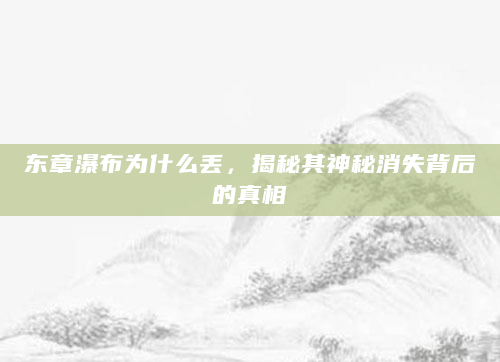 东章瀑布为什么丢，揭秘其神秘消失背后的真相