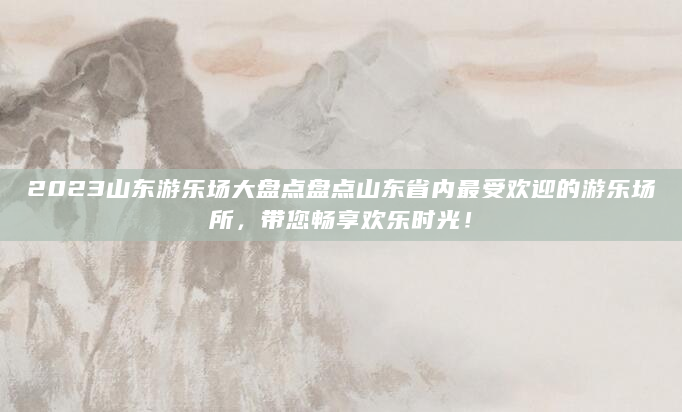 2023山东游乐场大盘点盘点山东省内最受欢迎的游乐场所，带您畅享欢乐时光！