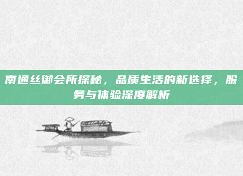 南通丝御会所探秘，品质生活的新选择，服务与体验深度解析