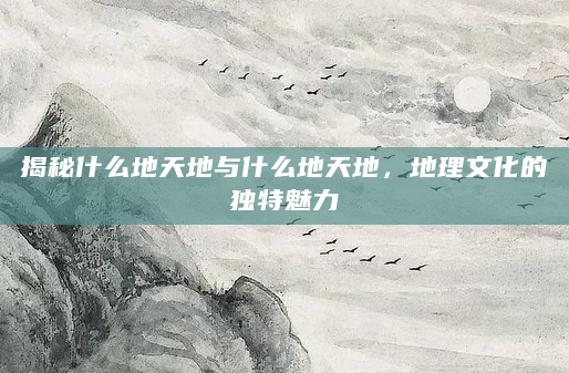 揭秘什么地天地与什么地天地，地理文化的独特魅力