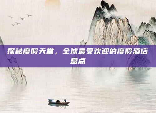 探秘度假天堂，全球最受欢迎的度假酒店盘点