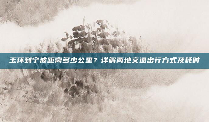 玉环到宁波距离多少公里？详解两地交通出行方式及耗时