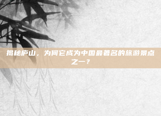 揭秘庐山，为何它成为中国最著名的旅游景点之一？