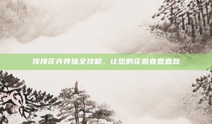 嫁接花卉养殖全攻略，让您的花园春意盎然